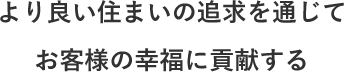 より良い住まいの追求を通じてお客様の幸福に貢献する