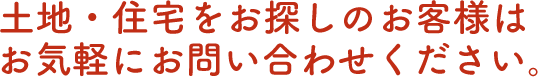 土地・住宅をお探しのお客様はお気軽にお問い合わせください。